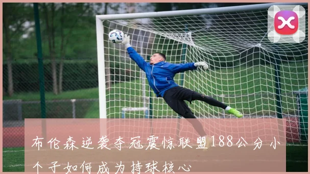 布伦森逆袭夺冠震惊联盟188公分小个子如何成为持球核心