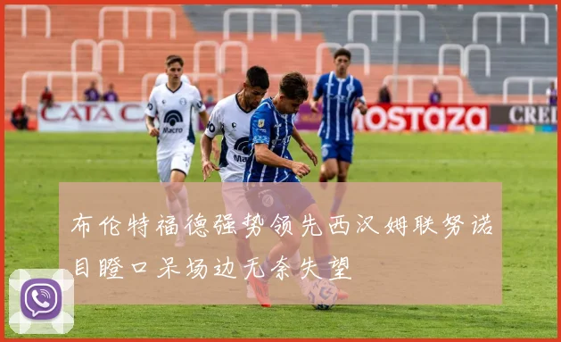 布伦特福德强势领先西汉姆联努诺目瞪口呆场边无奈失望