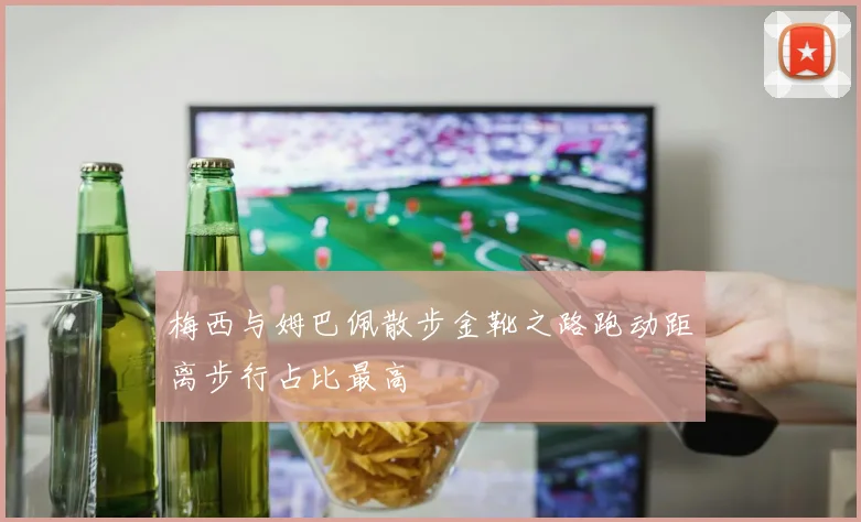 梅西与姆巴佩散步金靴之路跑动距离步行占比最高