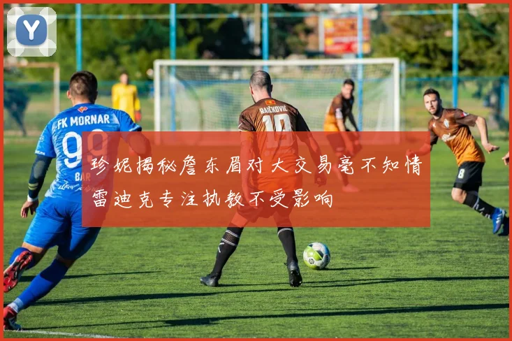 珍妮揭秘詹东眉对大交易毫不知情雷迪克专注执教不受影响
