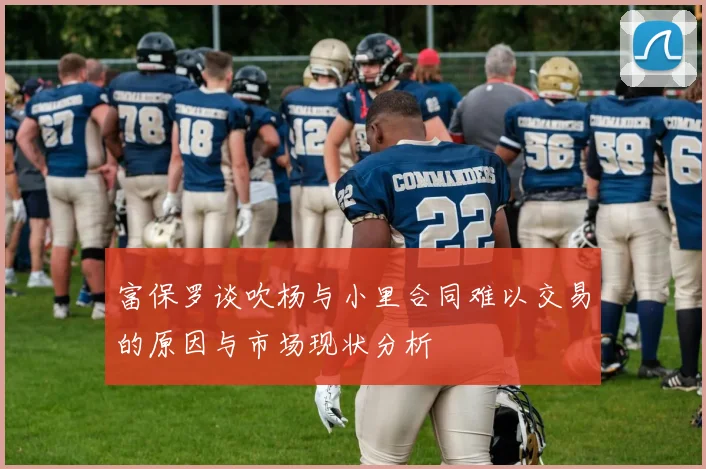 富保罗谈吹杨与小里合同难以交易的原因与市场现状分析