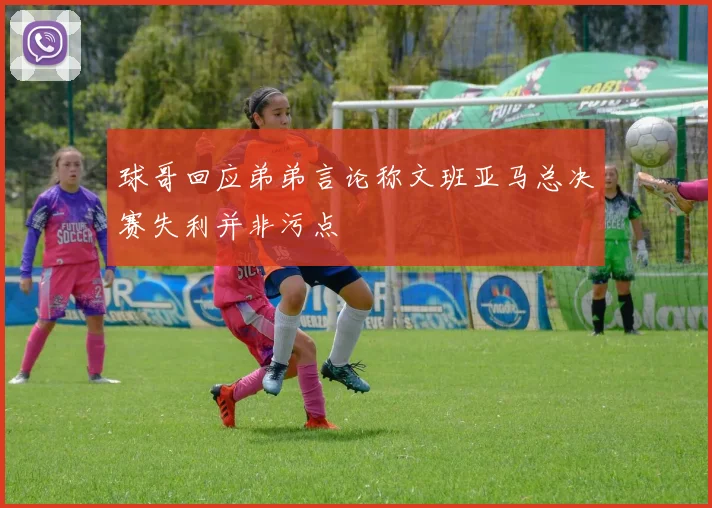 球哥回应弟弟言论称文班亚马总决赛失利并非污点