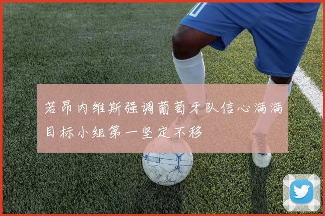 若昂内维斯强调葡萄牙队信心满满目标小组第一坚定不移