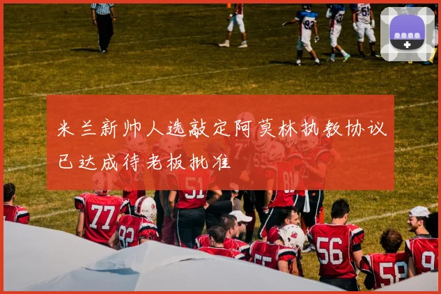 米兰新帅人选敲定阿莫林执教协议已达成待老板批准