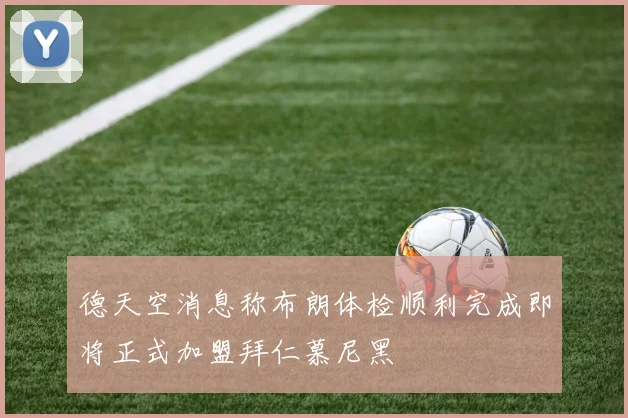 德天空消息称布朗体检顺利完成即将正式加盟拜仁慕尼黑