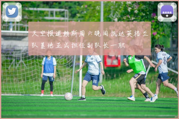 天空报道赖斯周六晚间抵达英格兰队基地正式担任副队长一职