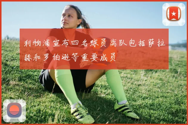 利物浦宣布四名球员离队包括萨拉赫和罗伯逊等重要成员