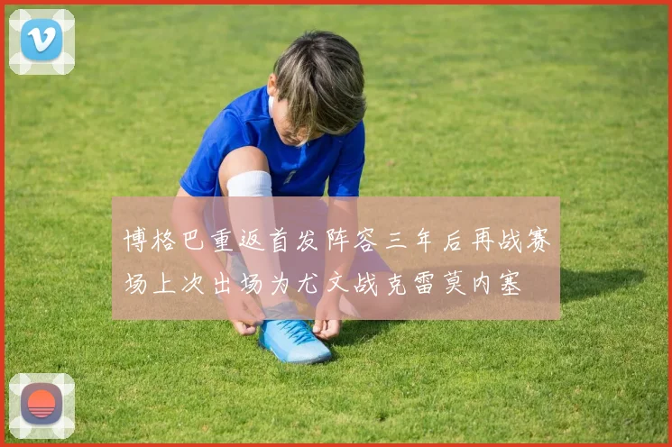 博格巴重返首发阵容三年后再战赛场上次出场为尤文战克雷莫内塞