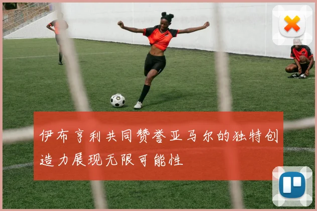 伊布亨利共同赞誉亚马尔的独特创造力展现无限可能性