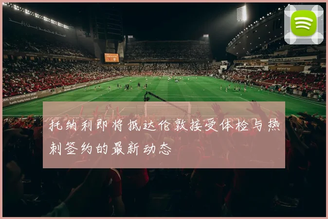 托纳利即将抵达伦敦接受体检与热刺签约的最新动态