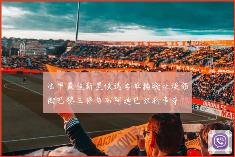 法甲最佳新星候选名单揭晓杜埃领衔巴黎三将与布阿迪巴尔科争夺
