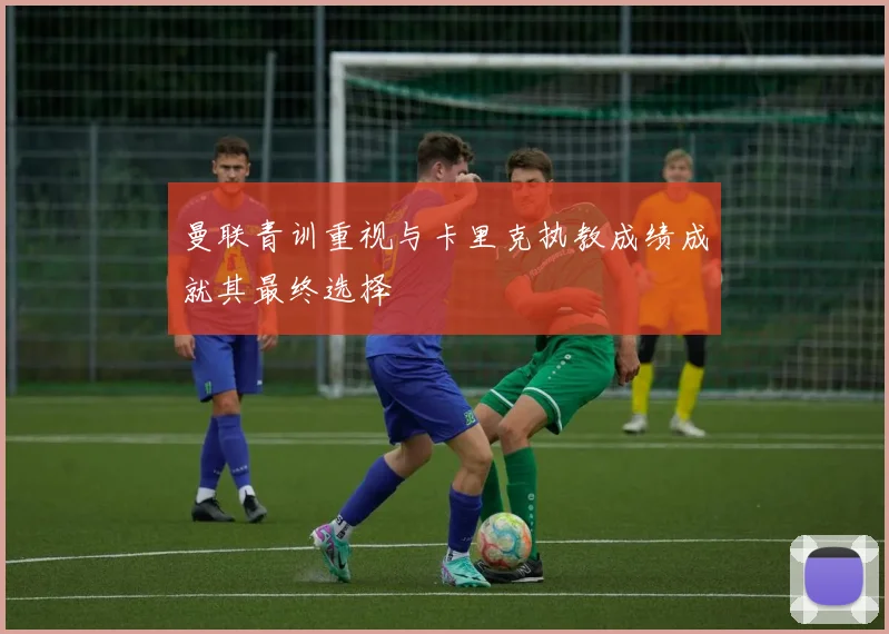 曼联青训重视与卡里克执教成绩成就其最终选择