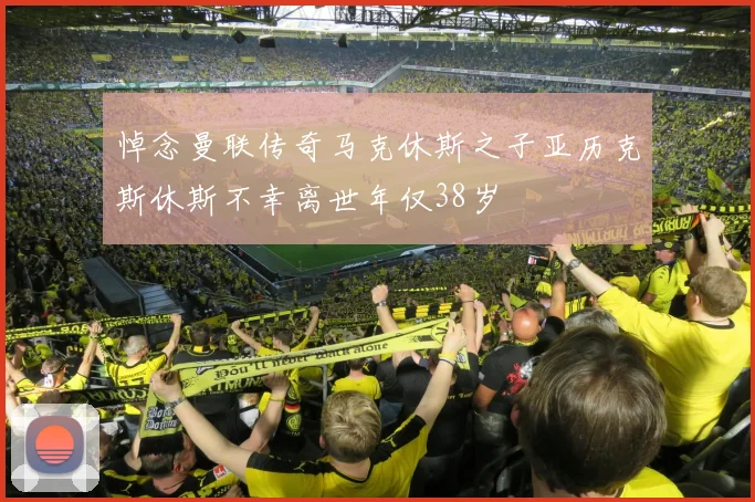 悼念曼联传奇马克休斯之子亚历克斯休斯不幸离世年仅38岁