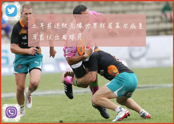 土耳其连败无缘世界杯居莱尔成皇马首位出局球员