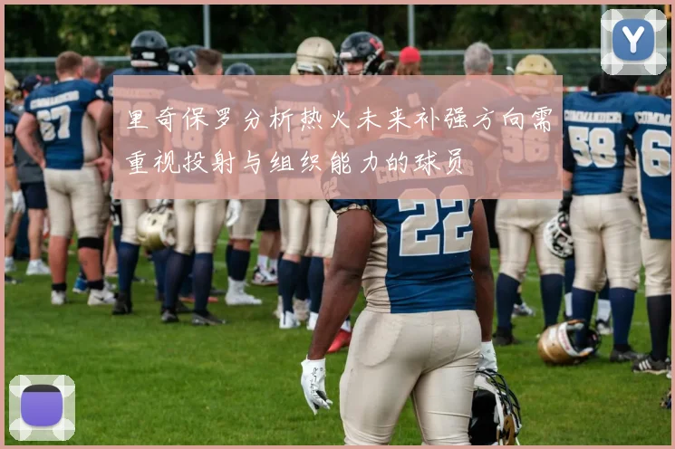 里奇保罗分析热火未来补强方向需重视投射与组织能力的球员