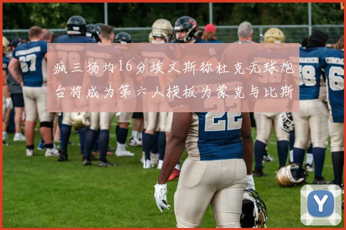 疯三场均16分埃文斯称杜克无球炮台将成为第六人模板为蒙克与比斯利
