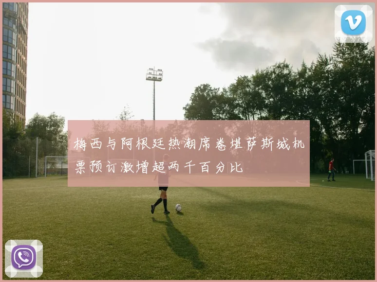 梅西与阿根廷热潮席卷堪萨斯城机票预订激增超两千百分比