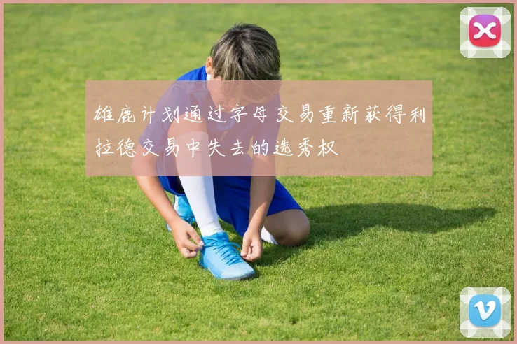 雄鹿计划通过字母交易重新获得利拉德交易中失去的选秀权
