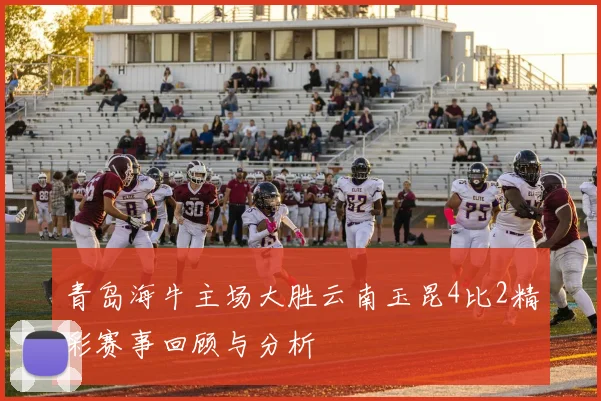 青岛海牛主场大胜云南玉昆4比2精彩赛事回顾与分析