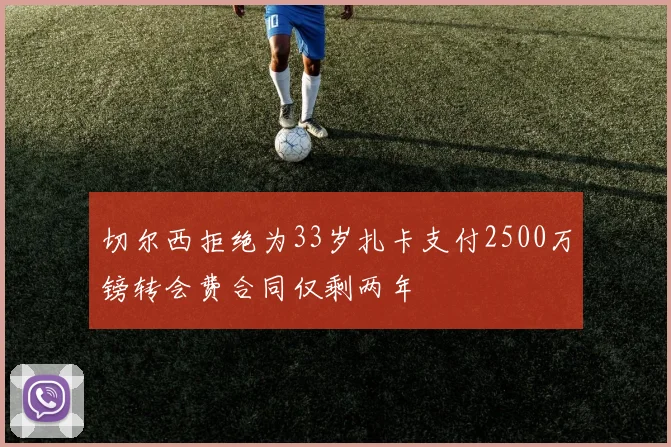 切尔西拒绝为33岁扎卡支付2500万镑转会费合同仅剩两年