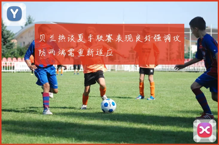 贝兰热谈夏季联赛表现良好强调攻防两端需重新适应