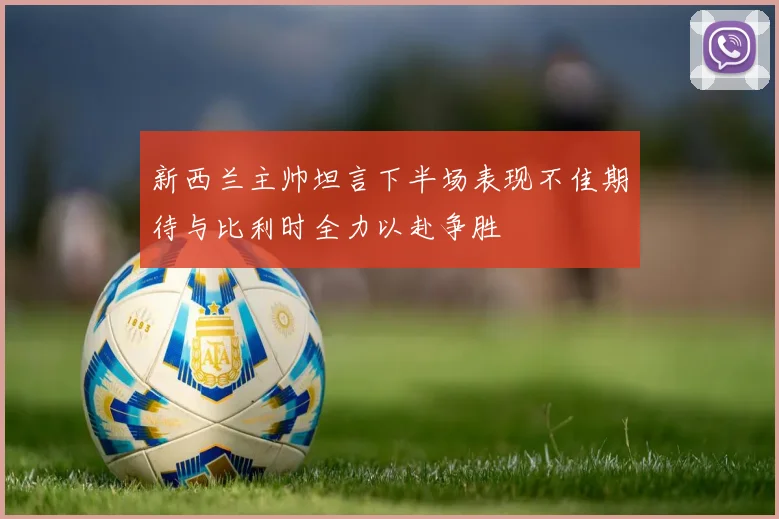 新西兰主帅坦言下半场表现不佳期待与比利时全力以赴争胜