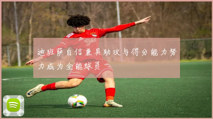 迪班萨自信兼具助攻与得分能力努力成为全能球员